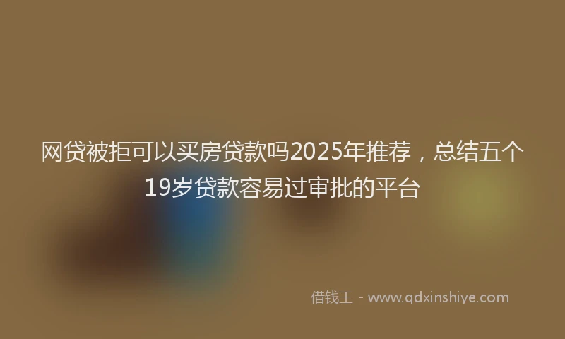 网贷被拒可以买房贷款吗2025年推荐，总结五个19岁贷款容易过审批的平台