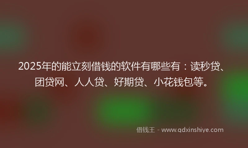 2025年的能立刻借钱的软件有哪些有：读秒贷、团贷网、人人贷、好期贷、小花钱包等。