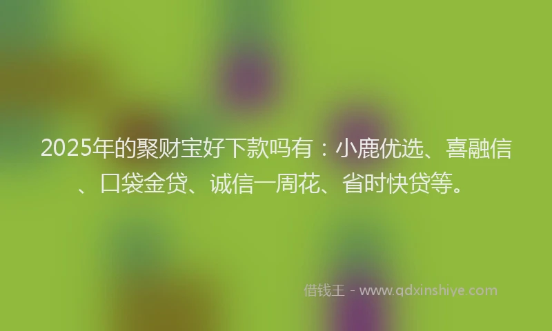 2025年的聚财宝好下款吗有：小鹿优选、喜融信、口袋金贷、诚信一周花、省时快贷等。