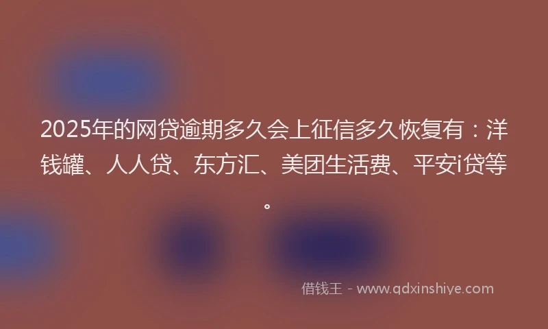 2025年的网贷逾期多久会上征信多久恢复有：洋钱罐、人人贷、东方汇、美团生活费、平安i贷等。