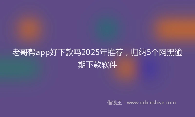老哥帮app好下款吗2025年推荐，归纳5个网黑逾期下款软件