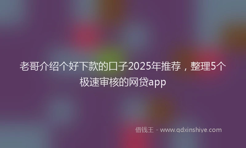老哥介绍个好下款的口子2025年推荐，整理5个极速审核的网贷app