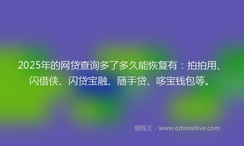 2025年的网贷查询多了多久能恢复有：拍拍用、闪借侠、闪贷宝融、随手贷、哆宝钱包等。