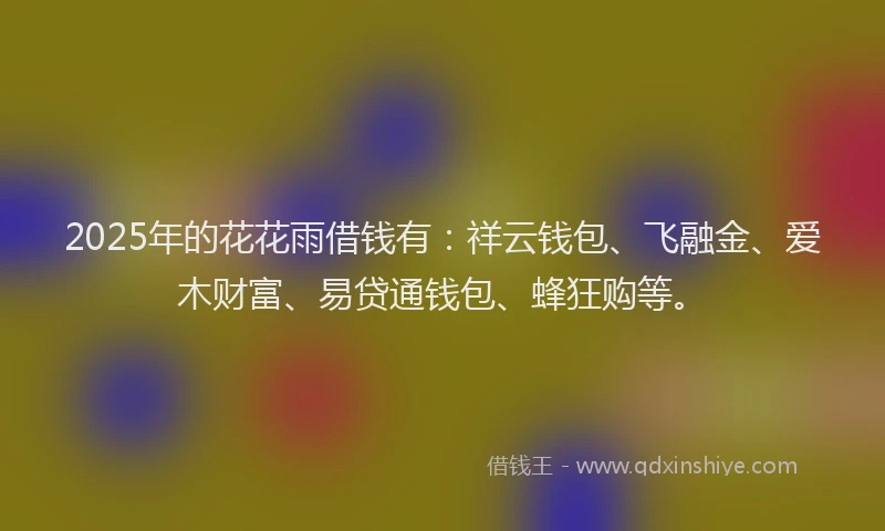 2025年的花花雨借钱有：祥云钱包、飞融金、爱木财富、易贷通钱包、蜂狂购等。