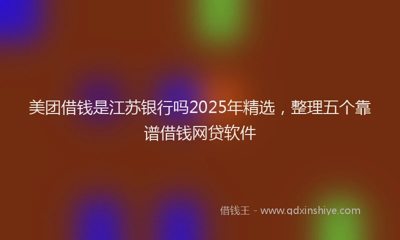 美团借钱是江苏银行吗2025年精选，整理五个靠谱借钱网贷软件