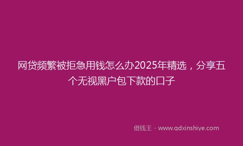 网贷频繁被拒急用钱怎么办2025年精选，分享五个无视黑户包下款的口子