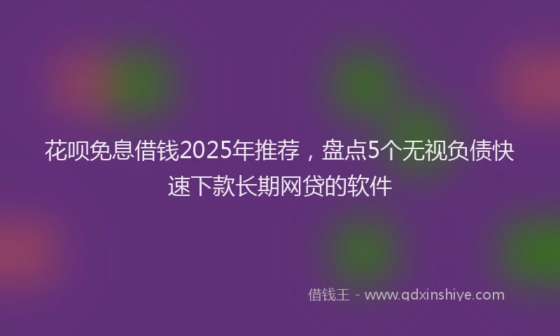 花呗免息借钱2025年推荐，盘点5个无视负债快速下款长期网贷的软件