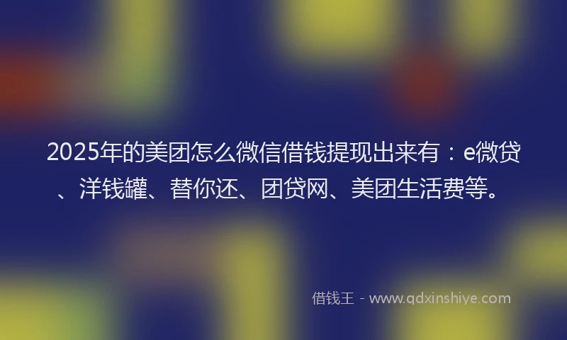 2025年的美团怎么微信借钱提现出来有：e微贷、洋钱罐、替你还、团贷网、美团生活费等。