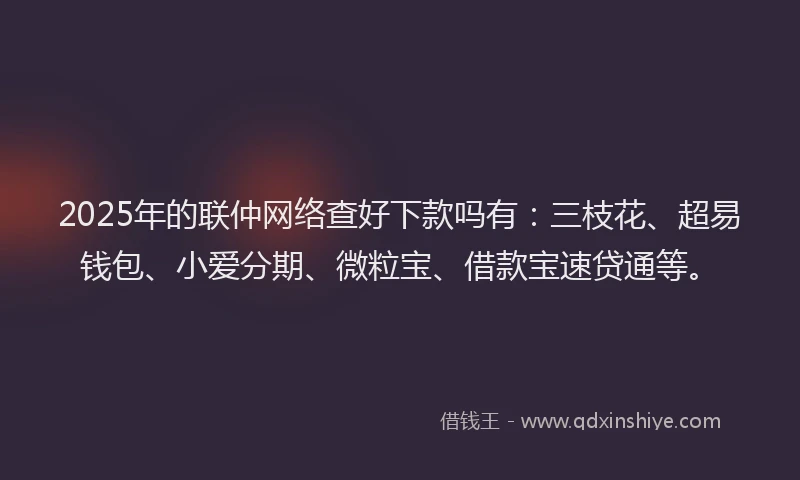 2025年的联仲网络查好下款吗有：三枝花、超易钱包、小爱分期、微粒宝、借款宝速贷通等。
