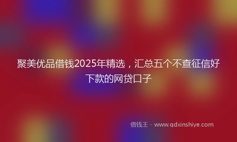 聚美优品借钱2025年精选，汇总五个不查征信好下款的网贷口子
