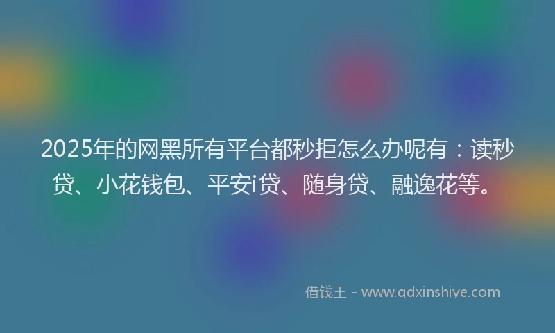2025年的网黑所有平台都秒拒怎么办呢有:读秒贷、小花钱包、平安i贷、随身贷、融逸花等。