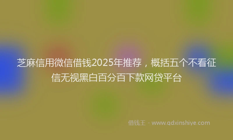 芝麻信用微信借钱2025年推荐，概括五个不看征信无视黑白百分百下款网贷平台