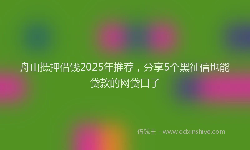 舟山抵押借钱2025年推荐，分享5个黑征信也能贷款的网贷口子