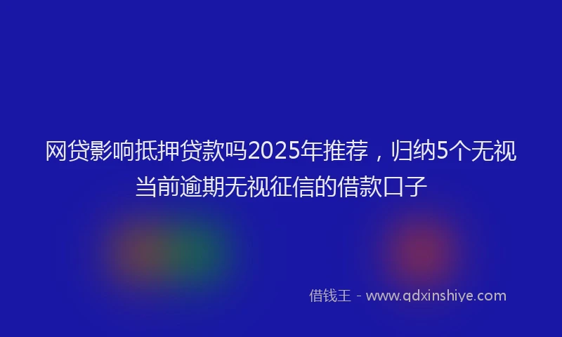网贷影响抵押贷款吗2025年推荐，归纳5个无视当前逾期无视征信的借款口子