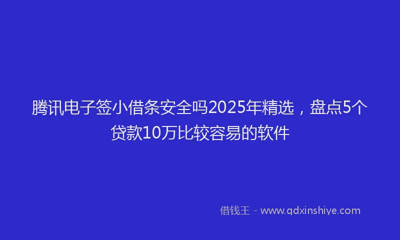 腾讯电子签小借条安全吗2025年精选，盘点5个贷款10万比较容易的软件