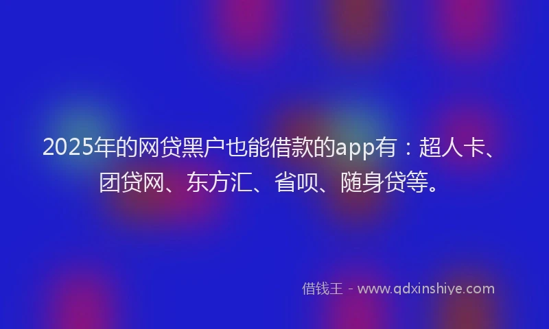 2025年的网贷黑户也能借款的app有：超人卡、团贷网、东方汇、省呗、随身贷等。