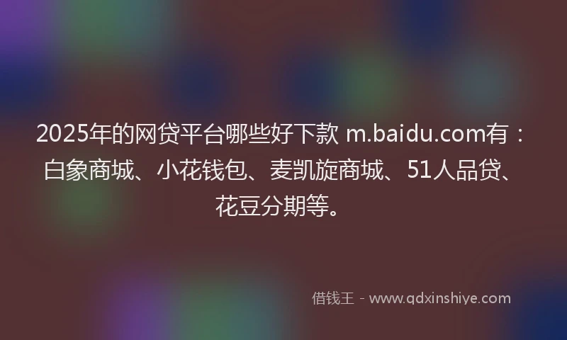 2025年的网贷平台哪些好下款 m.baidu.com有：白象商城、小花钱包、麦凯旋商城、51人品贷、花豆分期等。