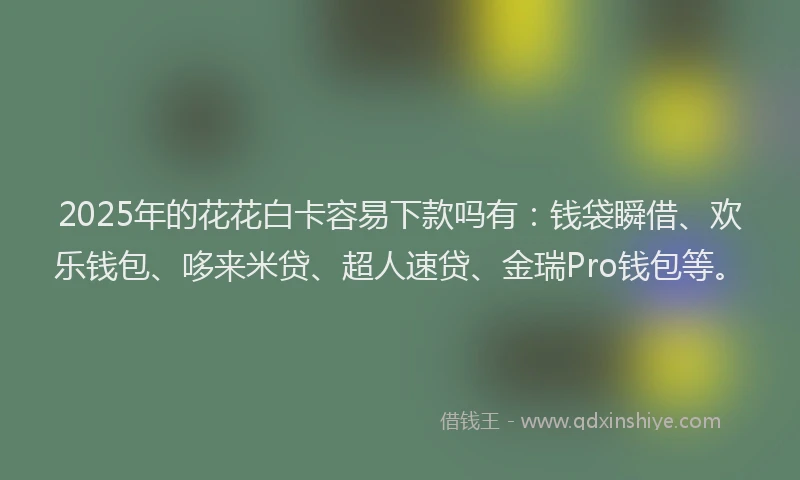 2025年的花花白卡容易下款吗有：钱袋瞬借、欢乐钱包、哆来米贷、超人速贷、金瑞Pro钱包等。