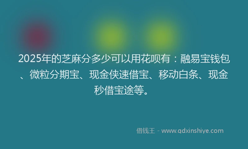 2025年的芝麻分多少可以用花呗有：融易宝钱包、微粒分期宝、现金侠速借宝、移动白条、现金秒借宝途等。