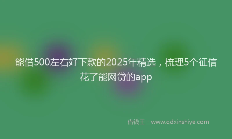 能借500左右好下款的2025年精选，梳理5个征信花了能网贷的app