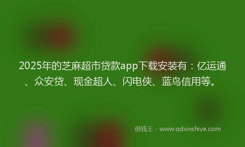 2025年的芝麻超市贷款app下载安装有：亿运通、众安贷、现金超人、闪电侠、蓝鸟信用等。