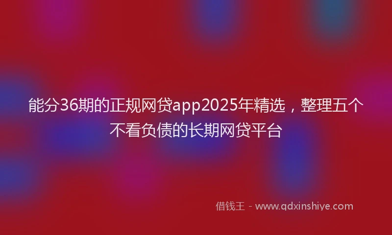 能分36期的正规网贷app2025年精选，整理五个不看负债的长期网贷平台