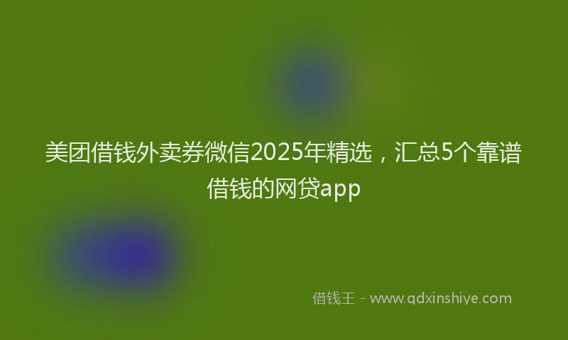 美团借钱外卖券微信2025年精选，汇总5个靠谱借钱的网贷app