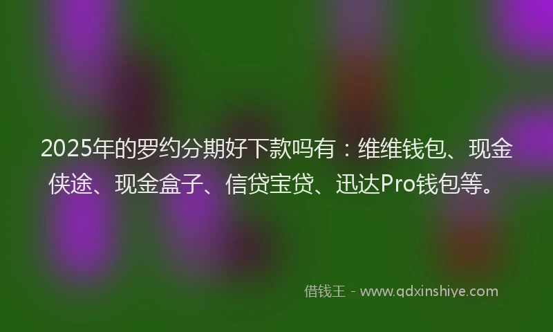 2025年的罗约分期好下款吗有：维维钱包、现金侠途、现金盒子、信贷宝贷、迅达Pro钱包等。