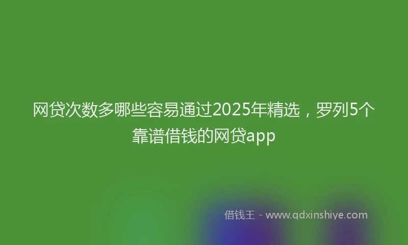 网贷次数多哪些容易通过2025年精选，罗列5个靠谱借钱的网贷app