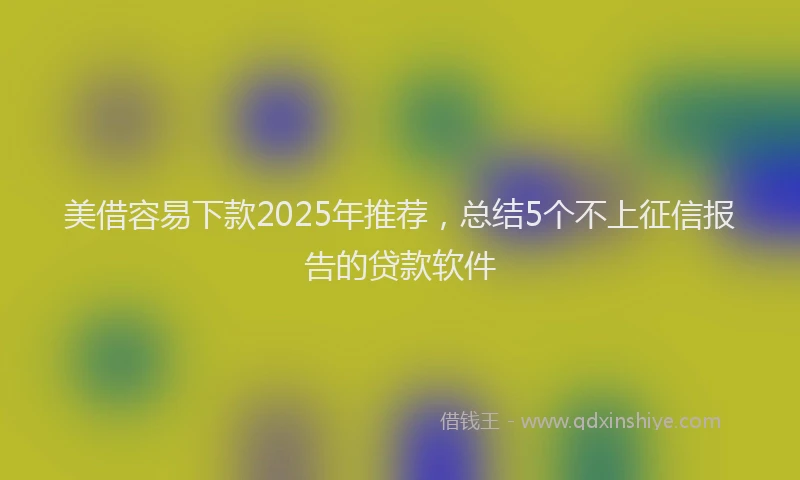 美借容易下款2025年推荐，总结5个不上征信报告的贷款软件