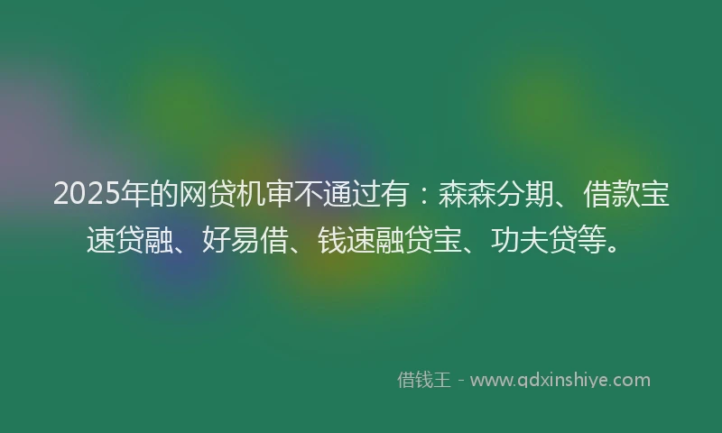 2025年的网贷机审不通过有：森森分期、借款宝速贷融、好易借、钱速融贷宝、功夫贷等。