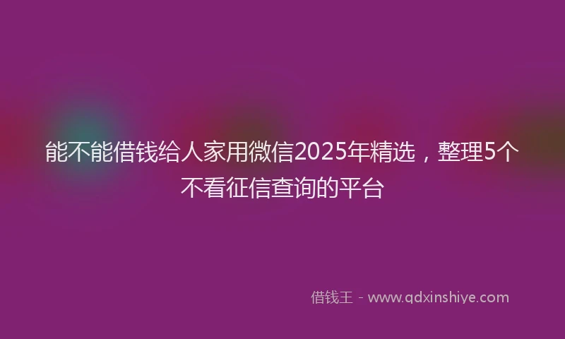 能不能借钱给人家用微信2025年精选，整理5个不看征信查询的平台