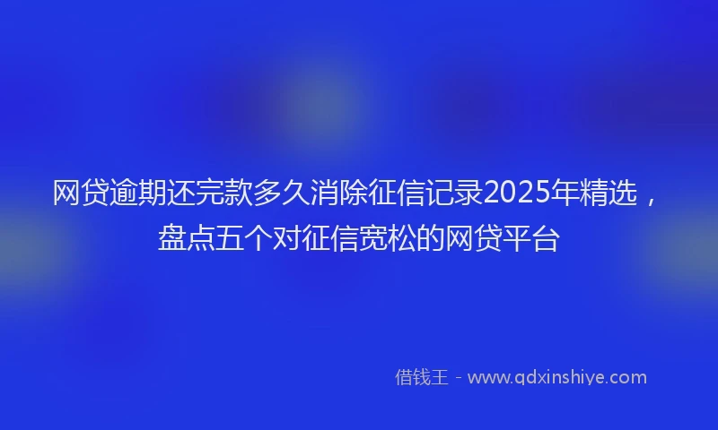 网贷逾期还完款多久消除征信记录2025年精选，盘点五个对征信宽松的网贷平台