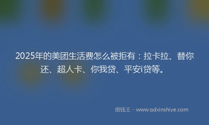 2025年的美团生活费怎么被拒有：拉卡拉、替你还、超人卡、你我贷、平安i贷等。