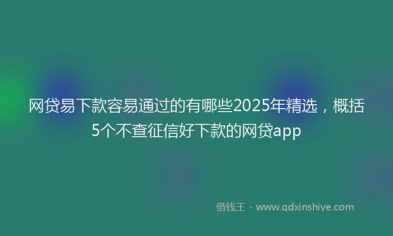 网贷易下款容易通过的有哪些2025年精选，概括5个不查征信好下款的网贷app