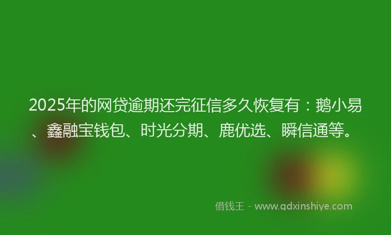 2025年的网贷逾期还完征信多久恢复有：鹅小易、鑫融宝钱包、时光分期、鹿优选、瞬信通等。