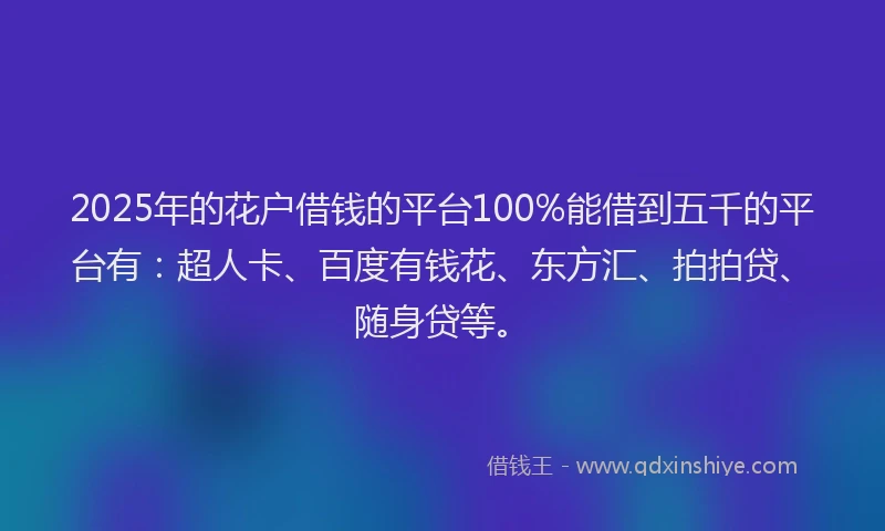 2025年的花户借钱的平台100%能借到五千的平台有：超人卡、百度有钱花、东方汇、拍拍贷、随身贷等。