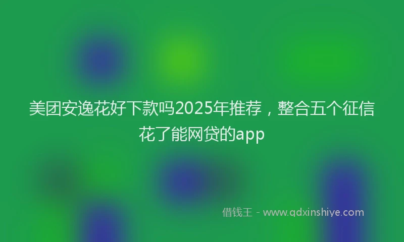 美团安逸花好下款吗2025年推荐，整合五个征信花了能网贷的app