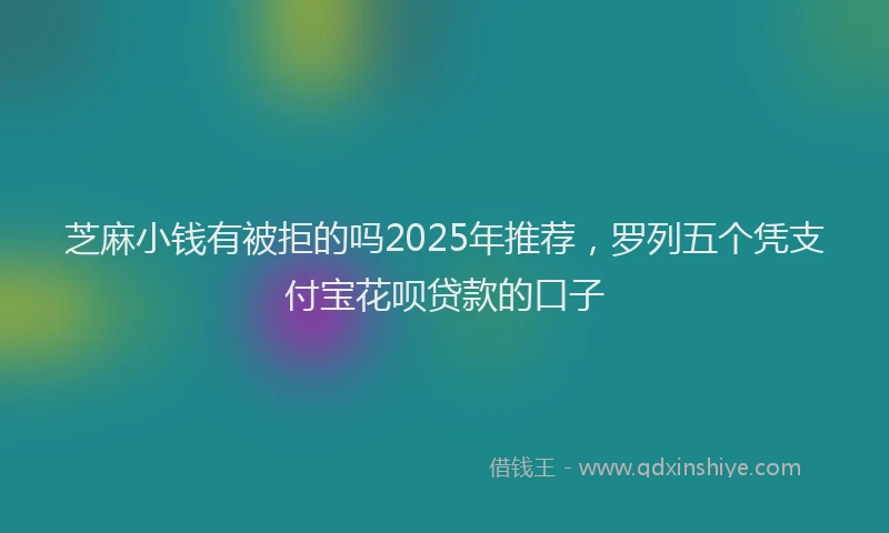 芝麻小钱有被拒的吗2025年推荐，罗列五个凭支付宝花呗贷款的口子