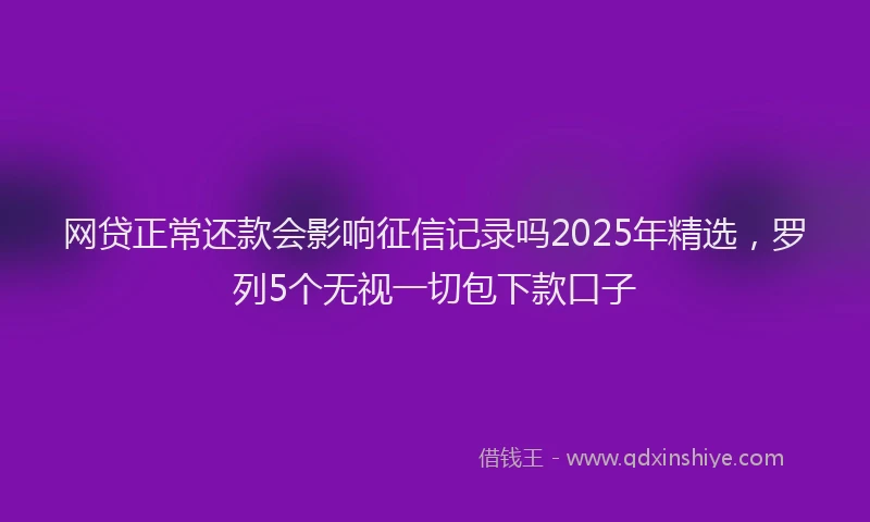 网贷正常还款会影响征信记录吗2025年精选，罗列5个无视一切包下款口子