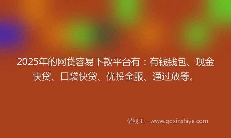 2025年的网贷容易下款平台有：有钱钱包、现金快贷、口袋快贷、优投金服、通过放等。