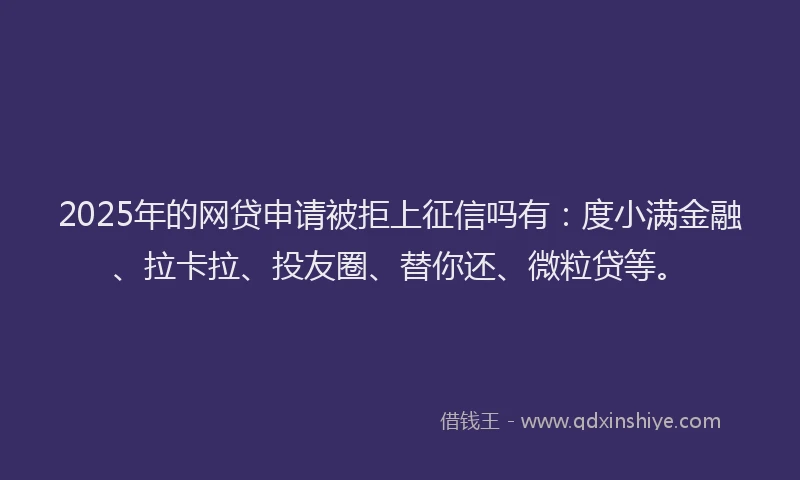 2025年的网贷申请被拒上征信吗有：度小满金融、拉卡拉、投友圈、替你还、微粒贷等。