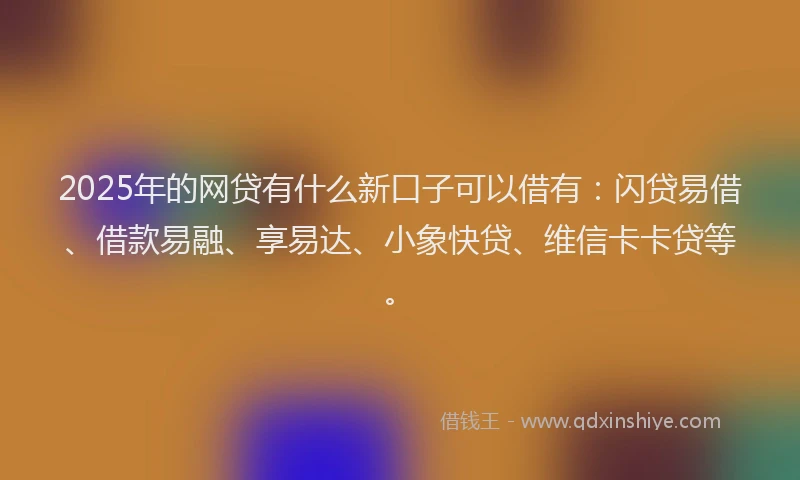 2025年的网贷有什么新口子可以借有：闪贷易借、借款易融、享易达、小象快贷、维信卡卡贷等。