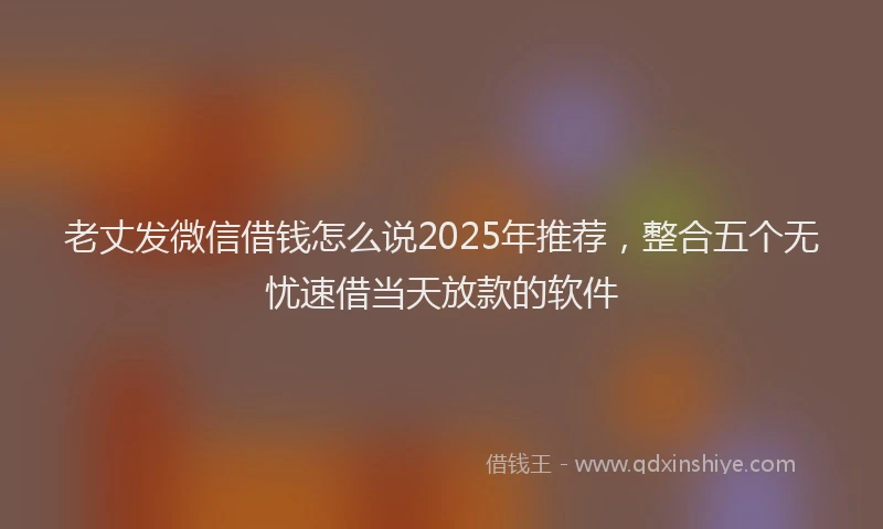 老丈发微信借钱怎么说2025年推荐，整合五个无忧速借当天放款的软件
