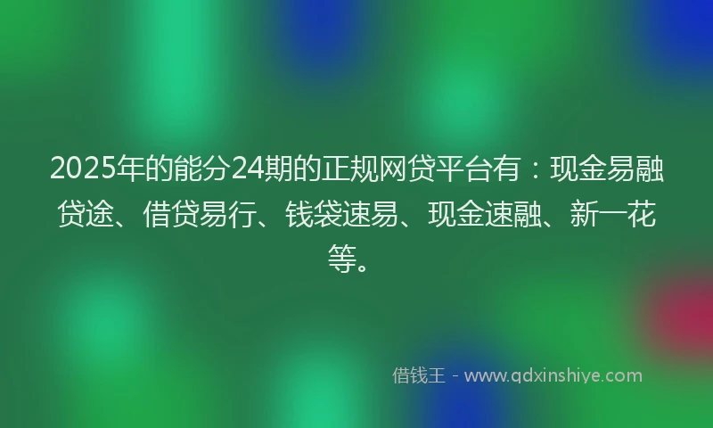 2025年的能分24期的正规网贷平台有：现金易融贷途、借贷易行、钱袋速易、现金速融、新一花等。