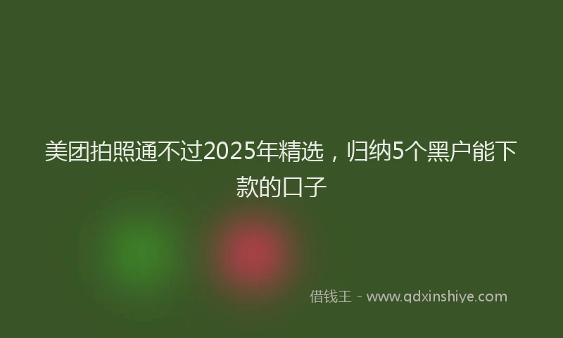 美团拍照通不过2025年精选，归纳5个黑户能下款的口子