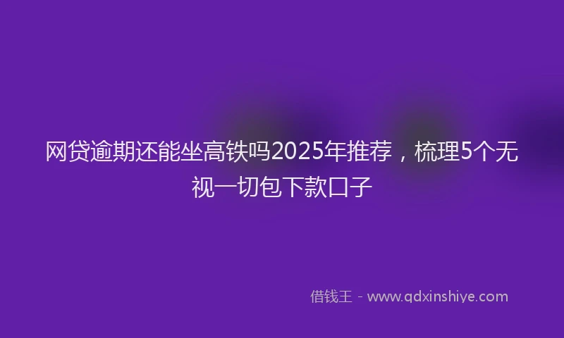 网贷逾期还能坐高铁吗2025年推荐，梳理5个无视一切包下款口子