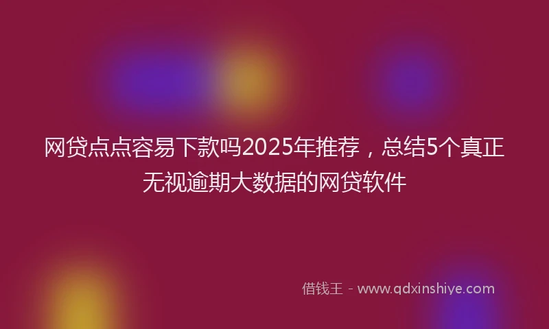 网贷点点容易下款吗2025年推荐，总结5个真正无视逾期大数据的网贷软件
