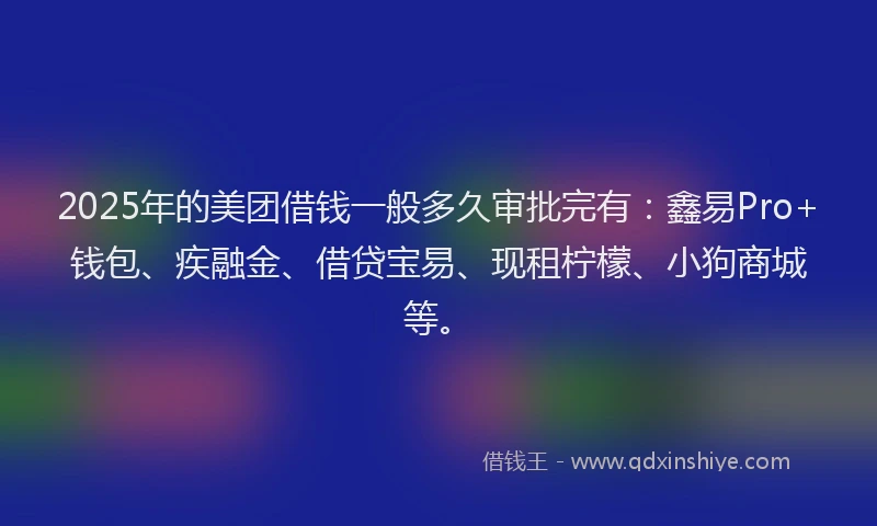 2025年的美团借钱一般多久审批完有：鑫易Pro+钱包、疾融金、借贷宝易、现租柠檬、小狗商城等。