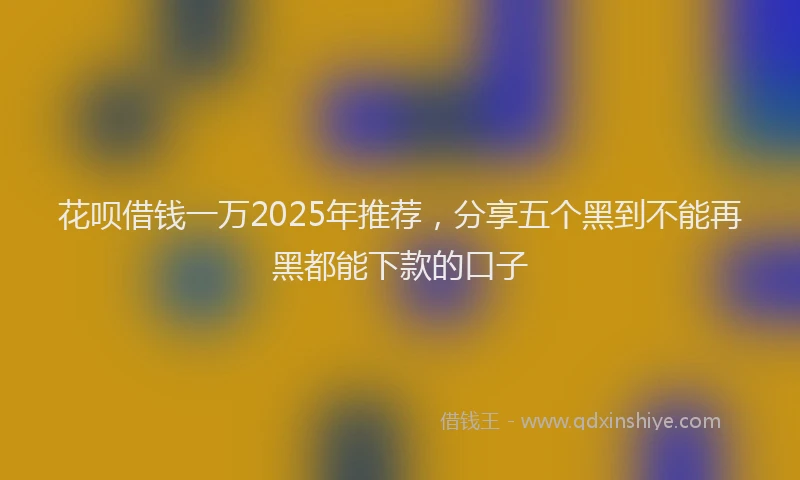花呗借钱一万2025年推荐，分享五个黑到不能再黑都能下款的口子